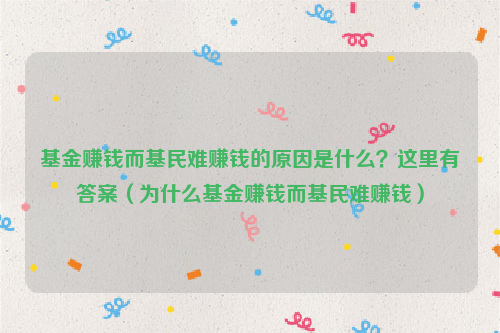 基金赚钱而基民难赚钱的原因是什么？这里有答案（为什么基金赚钱而基民难赚钱）