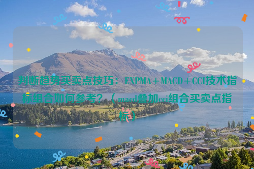 判断趋势买卖点技巧：EXPMA+MACD+CCI技术指标组合如何参考？（macd叠加cci组合买卖点指标）