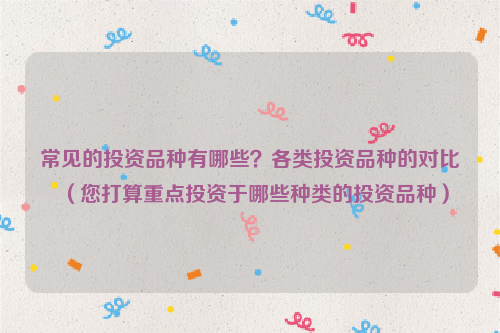 常见的投资品种有哪些？各类投资品种的对比（您打算重点投资于哪些种类的投资品种）