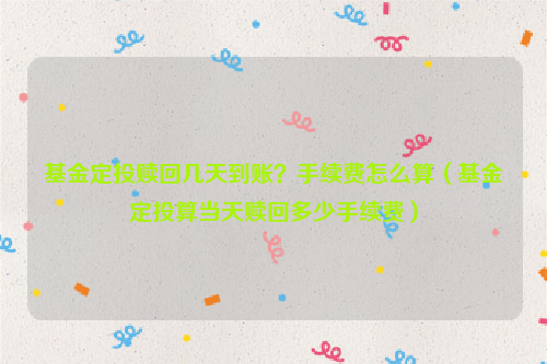 基金定投赎回几天到账？手续费怎么算（基金定投算当天赎回多少手续费）