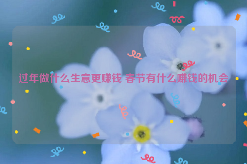 过年做什么生意更赚钱 春节有什么赚钱的机会