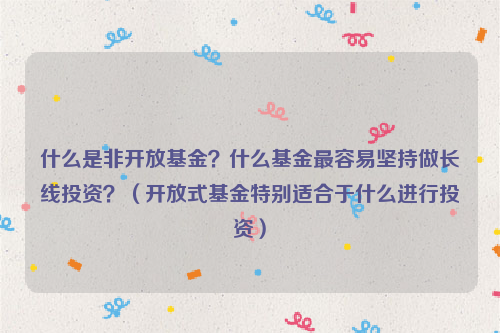 什么是非开放基金？什么基金最容易坚持做长线投资？（开放式基金特别适合于什么进行投资）