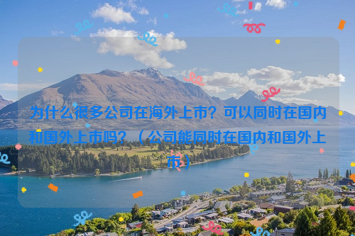 为什么很多公司在海外上市？可以同时在国内和国外上市吗？（公司能同时在国内和国外上市）