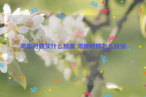 滞胀时期买什么股票 滞胀时期怎么投资