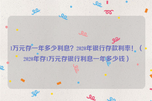 1万元存一年多少利息？2020年银行存款利率！（2020年存1万元存银行利息一年多少钱）