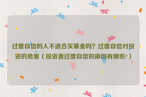 过度自信的人不适合买基金吗？过度自信对投资的危害（投资者过度自信的原因有哪些?）