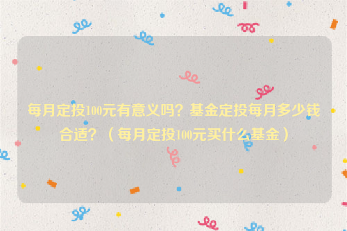 每月定投100元有意义吗？基金定投每月多少钱合适？（每月定投100元买什么基金）