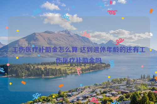 工伤医疗补助金怎么算 达到退休年龄的还有工伤医疗补助金吗