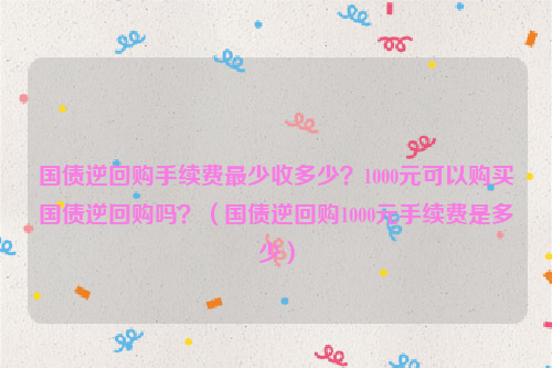 国债逆回购手续费最少收多少？1000元可以购买国债逆回购吗？（国债逆回购1000元手续费是多少）