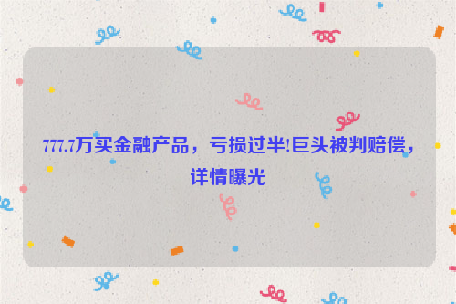 777.7万买金融产品，亏损过半!巨头被判赔偿，详情曝光