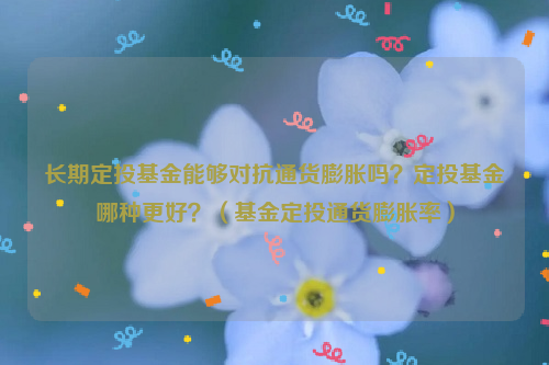 长期定投基金能够对抗通货膨胀吗？定投基金哪种更好？（基金定投通货膨胀率）