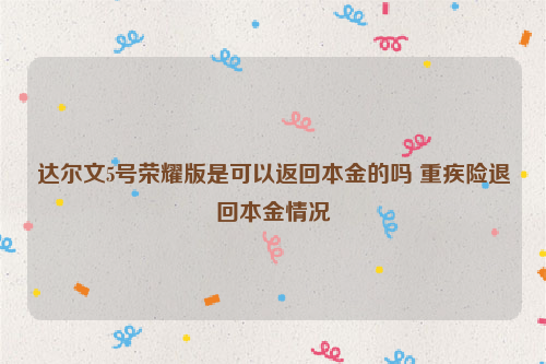 达尔文5号荣耀版是可以返回本金的吗 重疾险退回本金情况