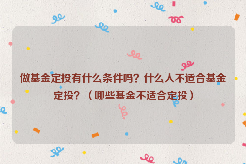 做基金定投有什么条件吗？什么人不适合基金定投？（哪些基金不适合定投）