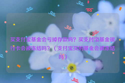 买支付宝基金会亏掉存款吗？买支付宝基金银行卡会被冻结吗？（支付宝买的基金会被冻结吗）