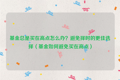 基金总是买在高点怎么办？避免择时的更佳选择（基金如何避免买在高点）