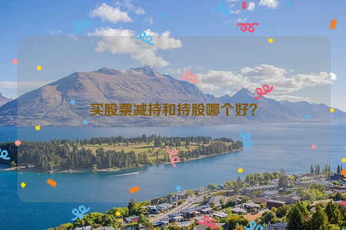 买股票减持和持股哪个好？