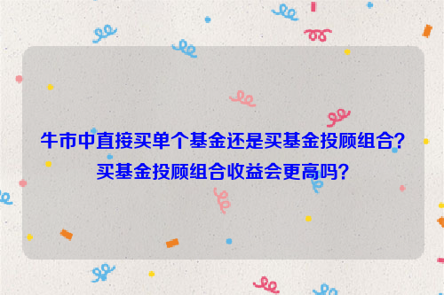 牛市中直接买单个基金还是买基金投顾组合？买基金投顾组合收益会更高吗？