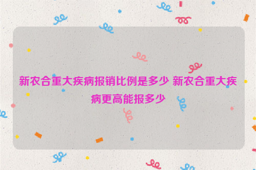 新农合重大疾病报销比例是多少 新农合重大疾病更高能报多少