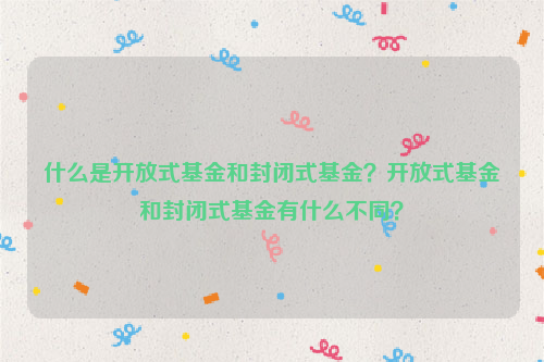 什么是开放式基金和封闭式基金？开放式基金和封闭式基金有什么不同？