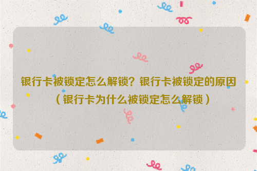 银行卡被锁定怎么解锁？银行卡被锁定的原因（银行卡为什么被锁定怎么解锁）