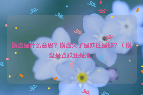 横盘是什么意思？横盘久了是跌还是涨？（横盘是要跌还是涨）