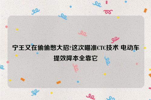 宁王又在偷偷憋大招?这次瞄准CTC技术 电动车提效降本全靠它