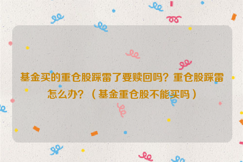 基金买的重仓股踩雷了要赎回吗？重仓股踩雷怎么办？（基金重仓股不能买吗）