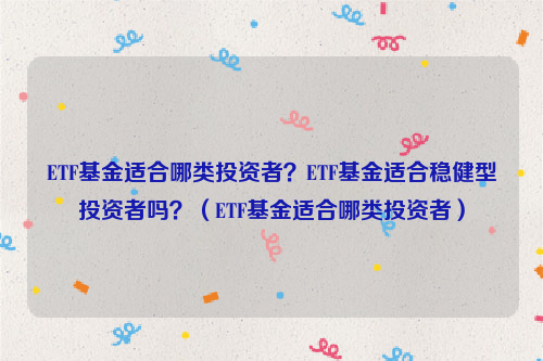 ETF基金适合哪类投资者？ETF基金适合稳健型投资者吗？（ETF基金适合哪类投资者）