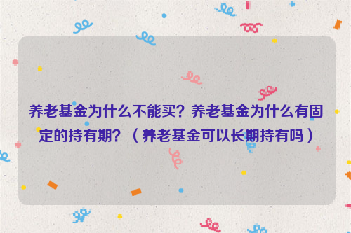 养老基金为什么不能买？养老基金为什么有固定的持有期？（养老基金可以长期持有吗）