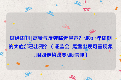 财经周刊|高景气反弹临近尾声？A股3-4年周期的大底部已出现？（证监会: 尾盘出现可喜现象, 周四走势改变A股信仰）