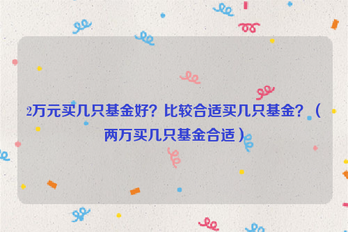 2万元买几只基金好？比较合适买几只基金？（两万买几只基金合适）