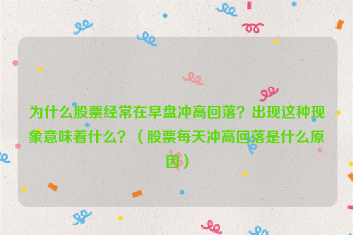 为什么股票经常在早盘冲高回落？出现这种现象意味着什么？（股票每天冲高回落是什么原因）