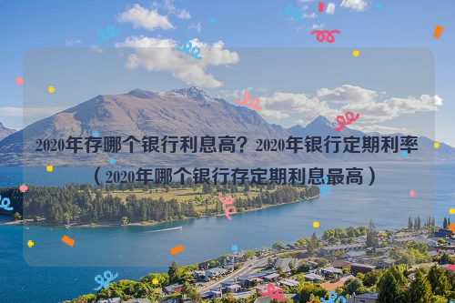 2020年存哪个银行利息高？2020年银行定期利率（2020年哪个银行存定期利息最高）