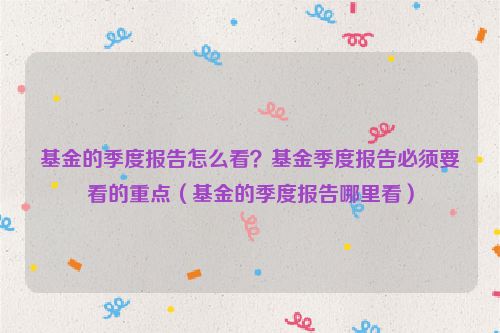 基金的季度报告怎么看？基金季度报告必须要看的重点（基金的季度报告哪里看）