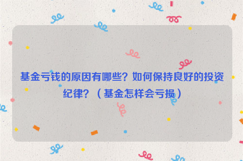 基金亏钱的原因有哪些？如何保持良好的投资纪律？（基金怎样会亏损）