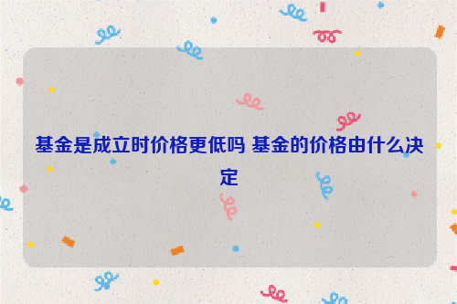 基金是成立时价格更低吗 基金的价格由什么决定