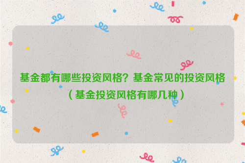 基金都有哪些投资风格？基金常见的投资风格（基金投资风格有哪几种）