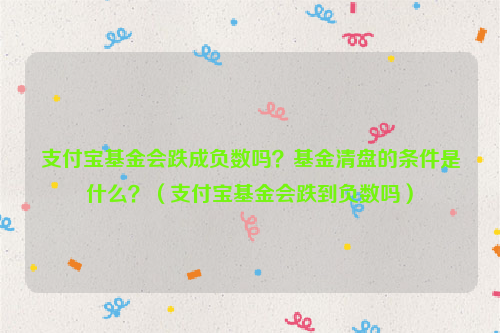 支付宝基金会跌成负数吗？基金清盘的条件是什么？（支付宝基金会跌到负数吗）