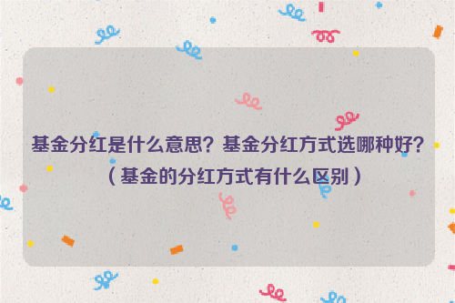 基金分红是什么意思？基金分红方式选哪种好？（基金的分红方式有什么区别）