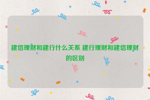 建信理财和建行什么关系 建行理财和建信理财的区别