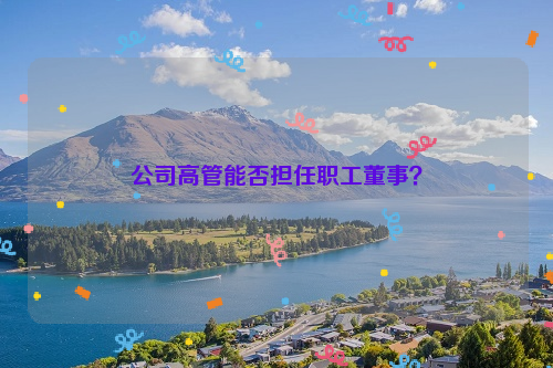 公司高管能否担任职工董事？