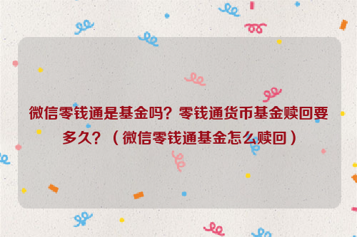 微信零钱通是基金吗？零钱通货币基金赎回要多久？（微信零钱通基金怎么赎回）