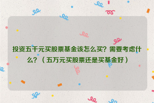 投资五千元买股票基金该怎么买？需要考虑什么？（五万元买股票还是买基金好）