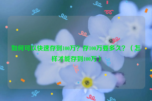 如何可以快速存到100万？存100万要多久？（怎样才能存到100万）