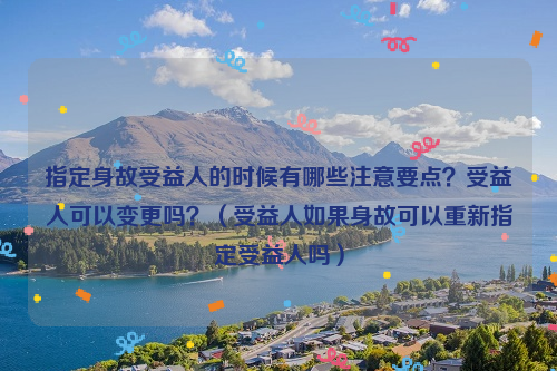 指定身故受益人的时候有哪些注意要点？受益人可以变更吗？（受益人如果身故可以重新指定受益人吗）