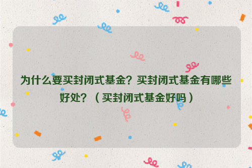 为什么要买封闭式基金？买封闭式基金有哪些好处？（买封闭式基金好吗）