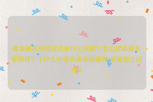 基金最合适的买点是什么时候？怎么样买基金更赚钱？（什么时候买基金最赚钱?答案都在这里）