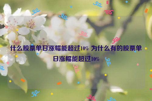 什么股票单日涨幅能超过10% 为什么有的股票单日涨幅能超过10%