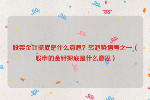 股票金针探底是什么意思？转趋势信号之一（股市的金针探底是什么意思）