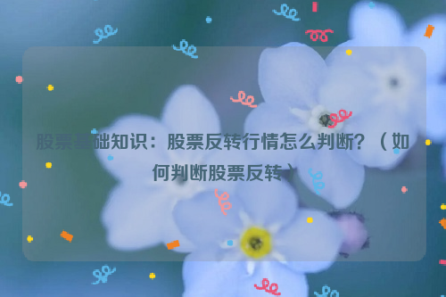 股票基础知识：股票反转行情怎么判断？（如何判断股票反转）